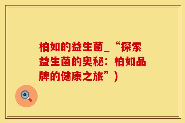 柏如的益生菌_“探索益生菌的奥秘：柏如品牌的健康之旅”)