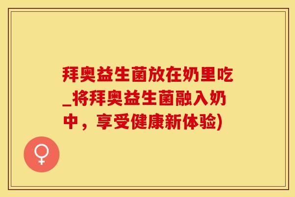 拜奥益生菌放在奶里吃_将拜奥益生菌融入奶中，享受健康新体验)