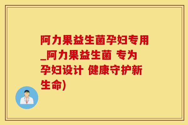 阿力果益生菌孕妇专用_阿力果益生菌 专为孕妇设计 健康守护新生命)