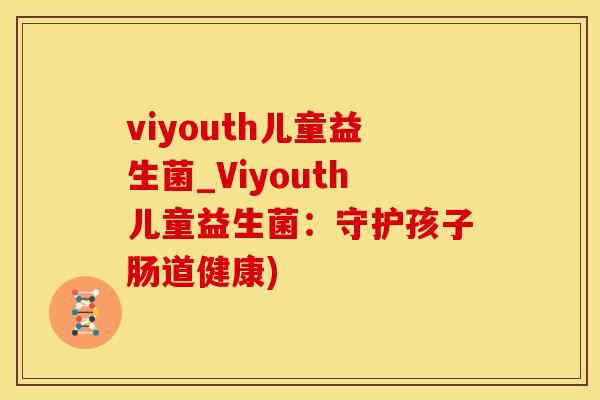 viyouth儿童益生菌_Viyouth儿童益生菌：守护孩子肠道健康)