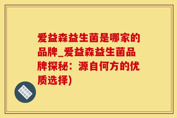 爱益森益生菌是哪家的品牌_爱益森益生菌品牌探秘：源自何方的优质选择)