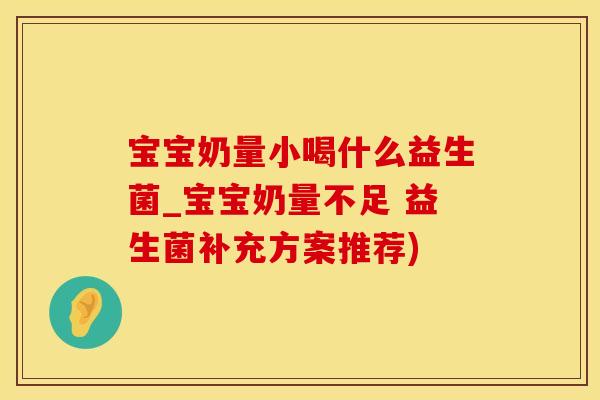 宝宝奶量小喝什么益生菌_宝宝奶量不足 益生菌补充方案推荐) 宝宝奶量小喝什么益生菌_宝宝奶量不足 益生菌补充方案推荐)