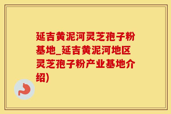 延吉黄泥河灵芝孢子粉基地_延吉黄泥河地区灵芝孢子粉产业基地介绍)