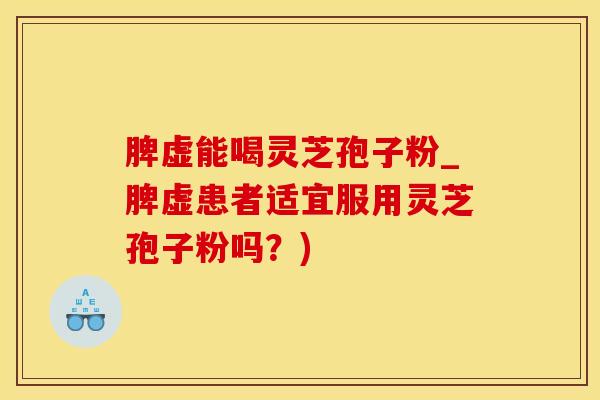 脾虚能喝灵芝孢子粉_脾虚患者适宜服用灵芝孢子粉吗？)