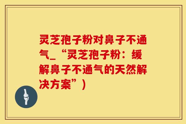 灵芝孢子粉对鼻子不通气_“灵芝孢子粉：缓解鼻子不通气的天然解决方案”)