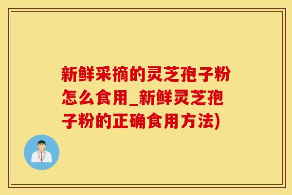 新鲜采摘的灵芝孢子粉怎么食用_新鲜灵芝孢子粉的正确食用方法)