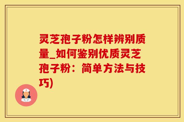 灵芝孢子粉怎样辨别质量_如何鉴别优质灵芝孢子粉：简单方法与技巧)