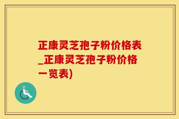 正康灵芝孢子粉价格表_正康灵芝孢子粉价格一览表) 正康灵芝孢子粉价格表_正康灵芝孢子粉价格一览表)