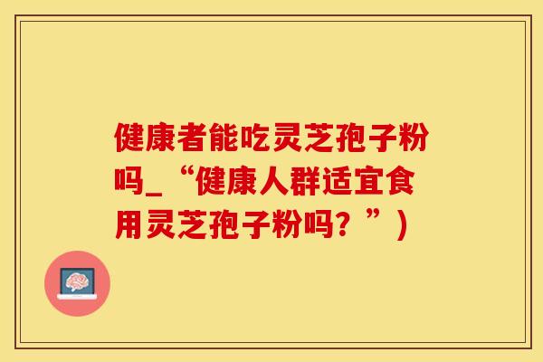 健康者能吃灵芝孢子粉吗_“健康人群适宜食用灵芝孢子粉吗？”)