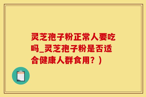 灵芝孢子粉正常人要吃吗_灵芝孢子粉是否适合健康人群食用？)