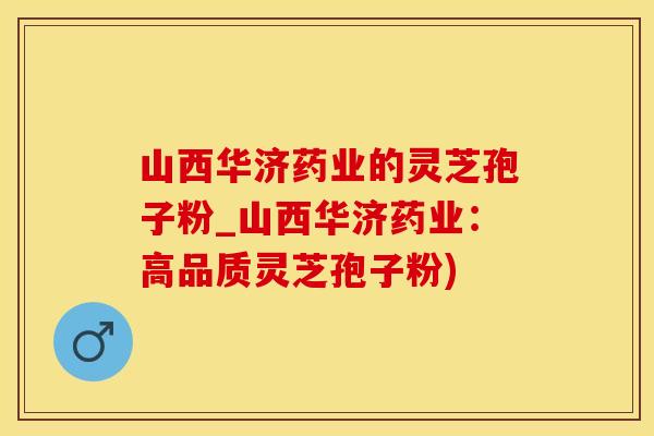 山西华济药业的灵芝孢子粉_山西华济药业：高品质灵芝孢子粉)