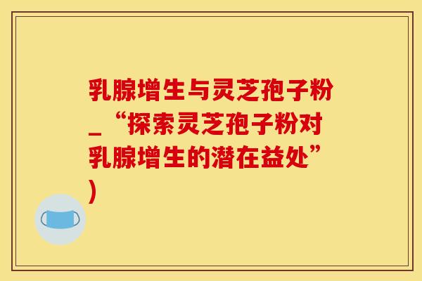 乳腺增生与灵芝孢子粉_“探索灵芝孢子粉对乳腺增生的潜在益处”)