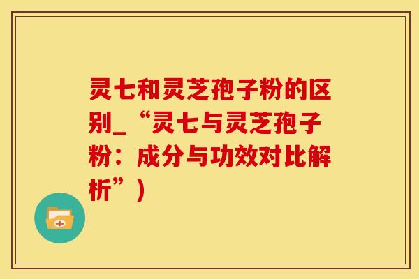 灵七和灵芝孢子粉的区别_“灵七与灵芝孢子粉：成分与功效对比解析”)