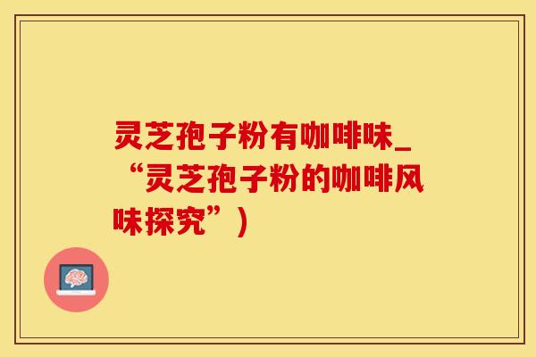 灵芝孢子粉有咖啡味_“灵芝孢子粉的咖啡风味探究”)