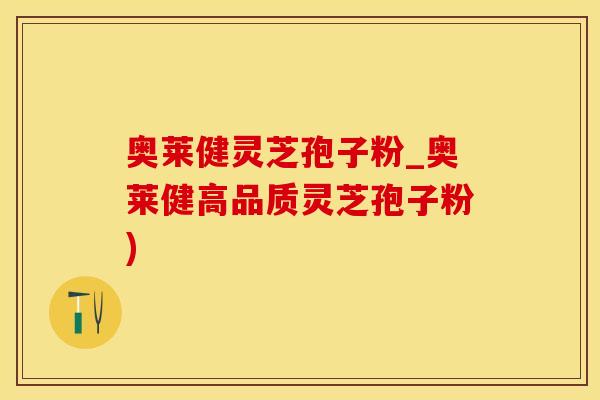 奥莱健灵芝孢子粉_奥莱健高品质灵芝孢子粉)
