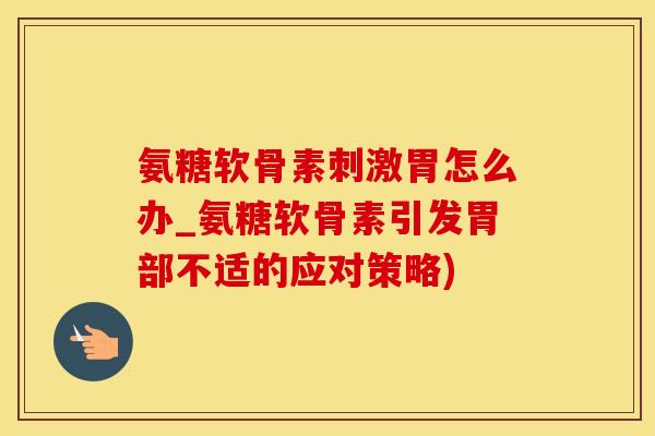 氨糖软骨素刺激胃怎么办_氨糖软骨素引发胃部不适的应对策略)