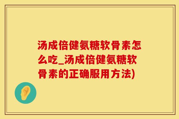 汤成倍健氨糖软骨素怎么吃_汤成倍健氨糖软骨素的正确服用方法)