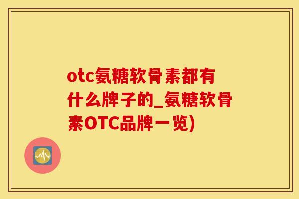 otc氨糖软骨素都有什么牌子的_氨糖软骨素OTC品牌一览)