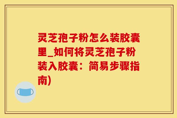 灵芝孢子粉怎么装胶囊里_如何将灵芝孢子粉装入胶囊：简易步骤指南)
