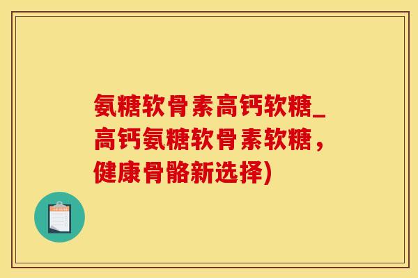 氨糖软骨素高钙软糖_高钙氨糖软骨素软糖，健康骨骼新选择)