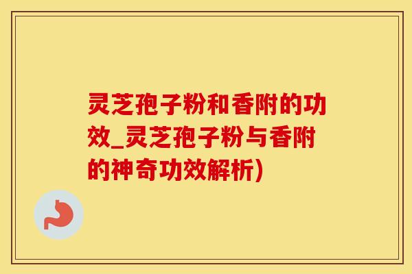 灵芝孢子粉和香附的功效_灵芝孢子粉与香附的神奇功效解析) 灵芝孢子粉和香附的功效_灵芝孢子粉与香附的神奇功效解析)