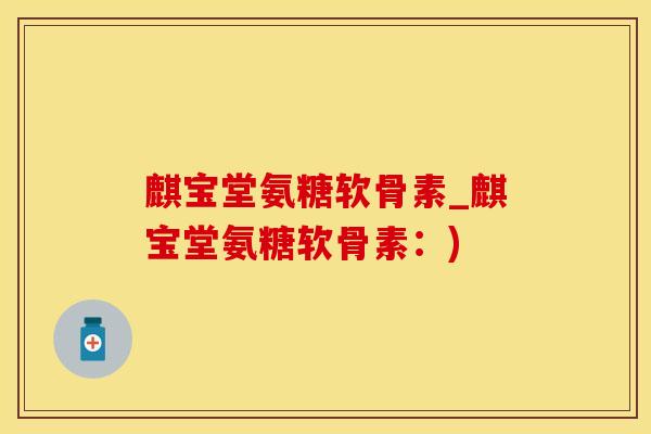 麒宝堂氨糖软骨素_麒宝堂氨糖软骨素:) 麒宝堂氨糖软骨素_麒宝堂氨糖软骨素:)