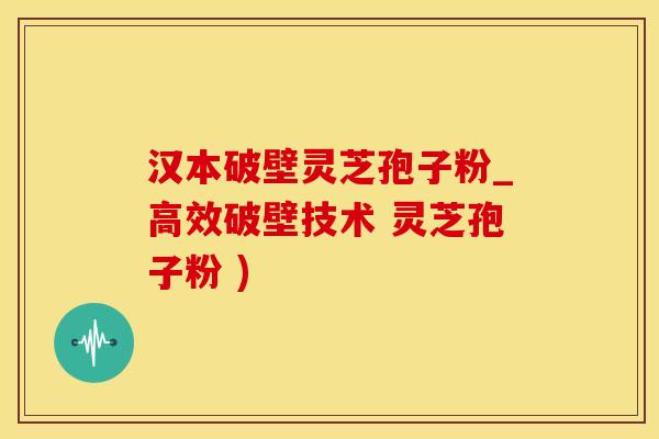 汉本破壁灵芝孢子粉_高效破壁技术 灵芝孢子粉 )