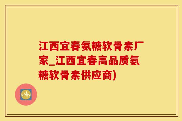 江西宜春氨糖软骨素厂家_江西宜春高品质氨糖软骨素供应商)