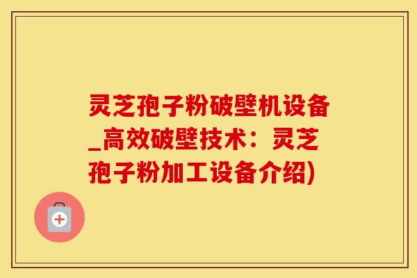 灵芝孢子粉破壁机设备_高效破壁技术：灵芝孢子粉加工设备介绍)