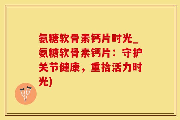 氨糖软骨素钙片时光_氨糖软骨素钙片：守护关节健康，重拾活力时光)