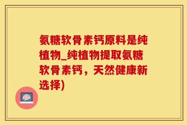 氨糖软骨素钙原料是纯植物_纯植物提取氨糖软骨素钙，天然健康新选择)