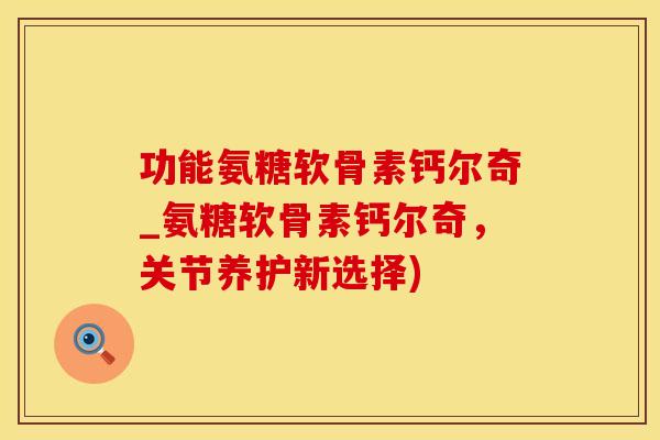 功能氨糖软骨素钙尔奇_氨糖软骨素钙尔奇，关节养护新选择)
