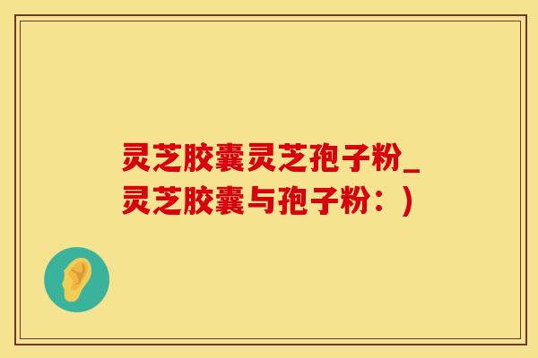 灵芝胶囊灵芝孢子粉_灵芝胶囊与孢子粉：)