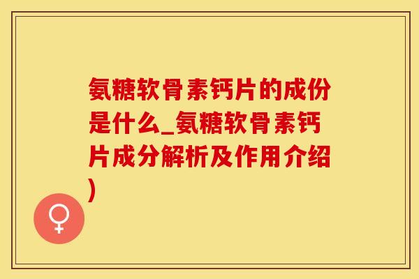 氨糖软骨素钙片的成份是什么_氨糖软骨素钙片成分解析及作用介绍)