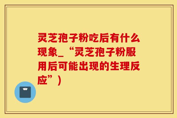 灵芝孢子粉吃后有什么现象_“灵芝孢子粉服用后可能出现的生理反应”)