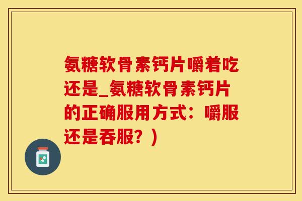 氨糖软骨素钙片嚼着吃还是_氨糖软骨素钙片的正确服用方式：嚼服还是吞服？)