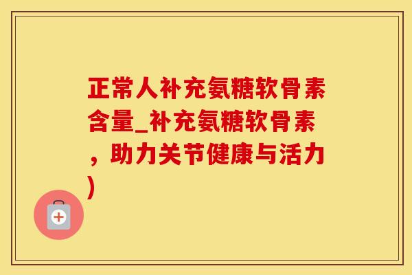 正常人补充氨糖软骨素含量_补充氨糖软骨素，助力关节健康与活力)