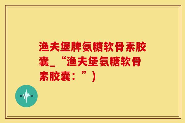渔夫堡牌氨糖软骨素胶囊_“渔夫堡氨糖软骨素胶囊：”)