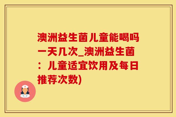 澳洲益生菌儿童能喝吗一天几次_澳洲益生菌：儿童适宜饮用及每日推荐次数)