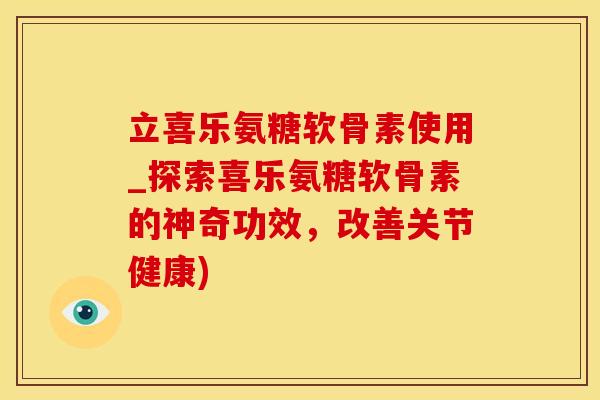 立喜乐氨糖软骨素使用_探索喜乐氨糖软骨素的神奇功效，改善关节健康)