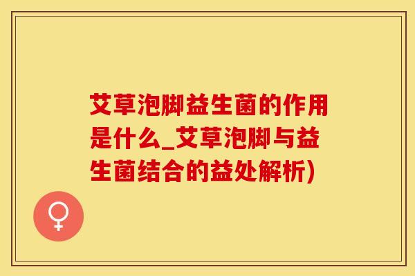 艾草泡脚益生菌的作用是什么_艾草泡脚与益生菌结合的益处解析)