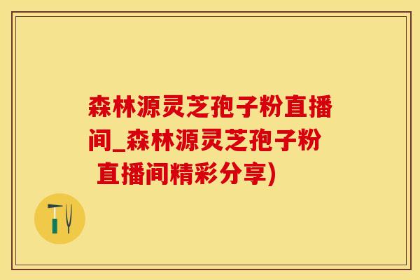 森林源灵芝孢子粉直播间_森林源灵芝孢子粉 直播间精彩分享)