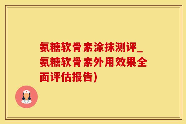 氨糖软骨素涂抹测评_氨糖软骨素外用效果全面评估报告)