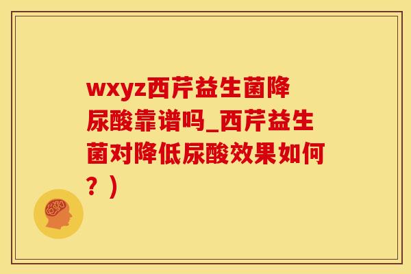 wxyz西芹益生菌降尿酸靠谱吗_西芹益生菌对降低尿酸效果如何？)