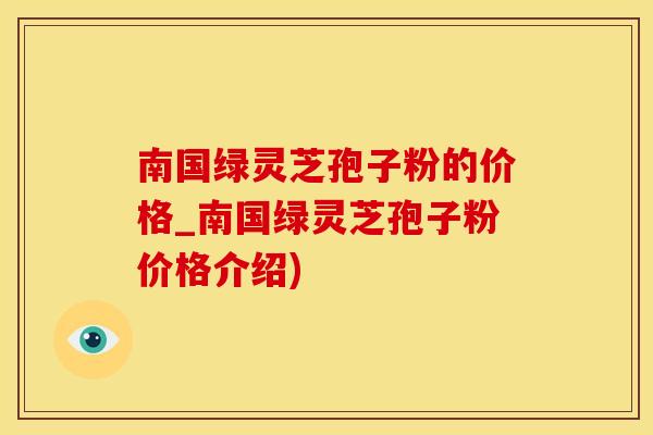 南国绿灵芝孢子粉的价格_南国绿灵芝孢子粉价格介绍)