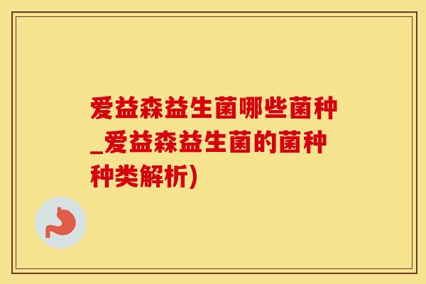 爱益森益生菌哪些菌种_爱益森益生菌的菌种种类解析)