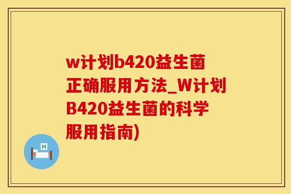 w计划b420益生菌正确服用方法_W计划B420益生菌的科学服用指南)