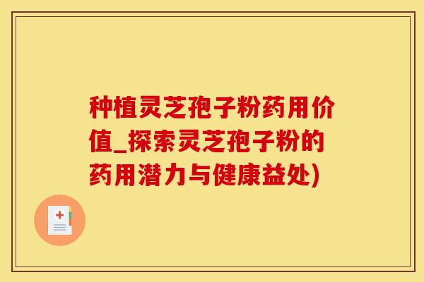 种植灵芝孢子粉药用价值_探索灵芝孢子粉的药用潜力与健康益处)