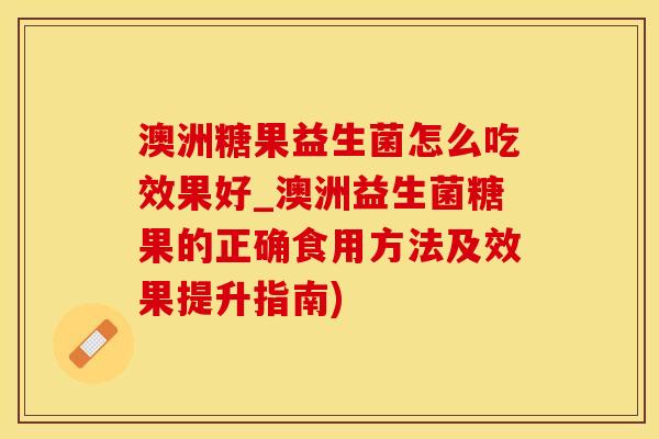 澳洲糖果益生菌怎么吃效果好_澳洲益生菌糖果的正确食用方法及效果提升指南)