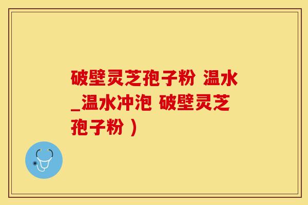 破壁灵芝孢子粉 温水_温水冲泡 破壁灵芝孢子粉 )
